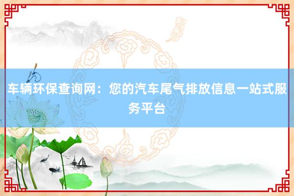 车辆环保查询网：您的汽车尾气排放信息一站式服务平台