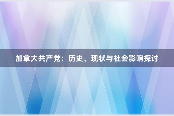 加拿大共产党：历史、现状与社会影响探讨