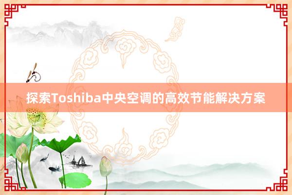 探索Toshiba中央空调的高效节能解决方案