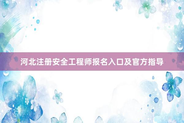 河北注册安全工程师报名入口及官方指导