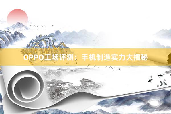 OPPO工场评测：手机制造实力大揭秘